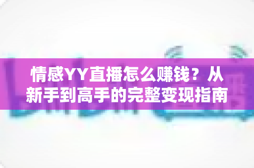 情感YY直播怎么赚钱?从新手到高手的完整变现指南 情感YY直播怎么赚钱?从新手到高手的完整变现指南