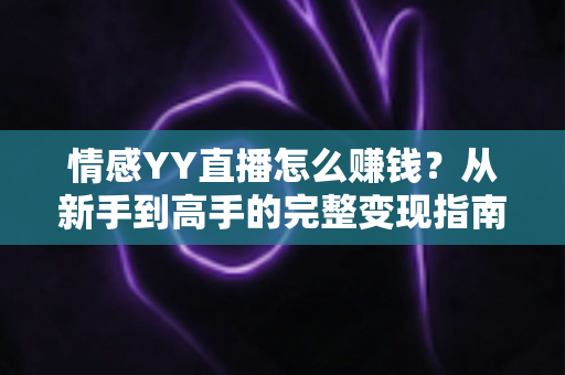 情感YY直播怎么赚钱?从新手到高手的完整变现指南 情感YY直播怎么赚钱?从新手到高手的完整变现指南