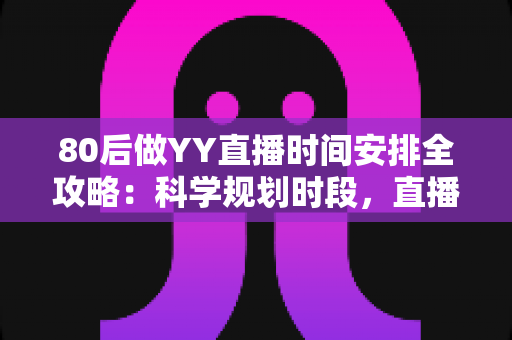 80后做YY直播时间安排全攻略：科学规划时段，直播家庭两不误