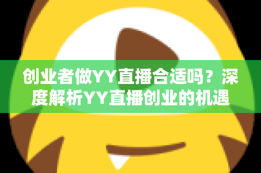 创业者做YY直播合适吗?深度解析YY直播创业的机遇、变现路径与实战建议 创业者做YY直播合适吗?深度解析YY直播创业的机遇、变现路径与实战建议
