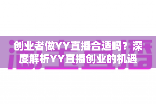 创业者做YY直播合适吗?深度解析YY直播创业的机遇、变现路径与实战建议 创业者做YY直播合适吗?深度解析YY直播创业的机遇、变现路径与实战建议