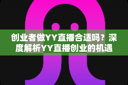 创业者做YY直播合适吗？深度解析YY直播创业的机遇、变现路径与实战建议