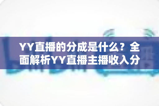 YY直播的分成是什么？全面解析YY直播主播收入分成机制与赚钱攻略