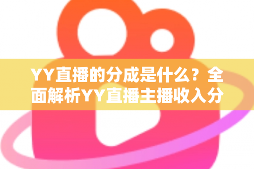 YY直播的分成是什么？全面解析YY直播主播收入分成机制与赚钱攻略