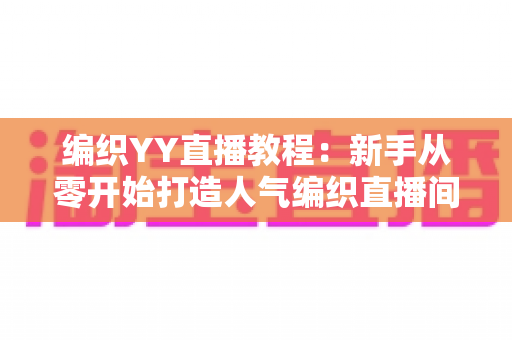 编织YY直播教程:新手从零开始打造人气编织直播间的完整实战指南 编织YY直播教程:新手从零开始打造人气编织直播间的完整实战指南