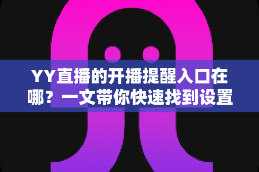 YY直播的开播提醒入口在哪?一文带你快速找到设置位置,精彩直播再也不会错过 YY直播的开播提醒入口在哪?一文带你快速找到设置位置,精彩直播再也不会错过