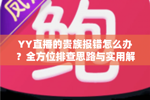 YY直播的贵族报错怎么办？全方位排查思路与实用解决指南，快速恢复你的贵族特权体验