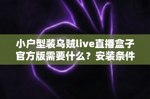 小户型装乌贼live直播盒子官方版需要什么?安装条件、准备清单与避坑指南全解析 小户型装乌贼live直播盒子官方版需要什么?安装条件、准备清单与避坑指南全解析