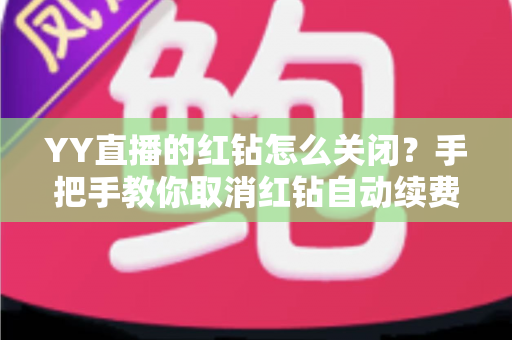 YY直播的红钻怎么关闭？手把手教你取消红钻自动续费，告别盲目扣款