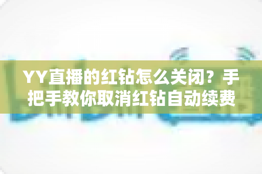 YY直播的红钻怎么关闭？手把手教你取消红钻自动续费，告别盲目扣款