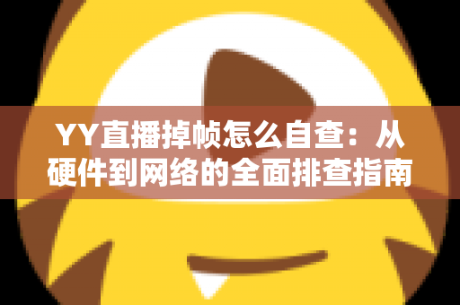 YY直播掉帧怎么自查：从硬件到网络的全面排查指南，助你告别直播卡顿