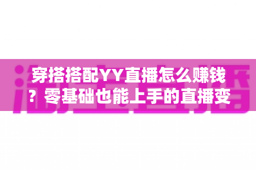 穿搭搭配YY直播怎么赚钱?零基础也能上手的直播变现全攻略 穿搭搭配YY直播怎么赚钱?零基础也能上手的直播变现全攻略