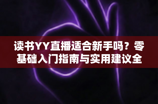 读书YY直播适合新手吗?零基础入门指南与实用建议全解析 读书YY直播适合新手吗?零基础入门指南与实用建议全解析