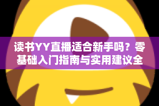 读书YY直播适合新手吗?零基础入门指南与实用建议全解析 读书YY直播适合新手吗?零基础入门指南与实用建议全解析