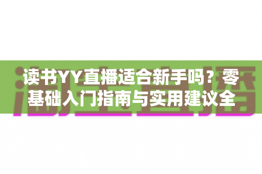 读书YY直播适合新手吗?零基础入门指南与实用建议全解析 读书YY直播适合新手吗?零基础入门指南与实用建议全解析
