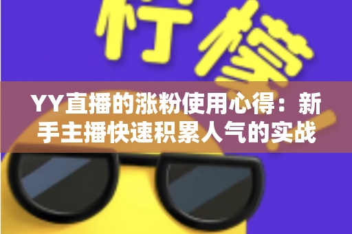 YY直播的涨粉使用心得:新手主播快速积累人气的实战攻略与技巧分享 YY直播的涨粉使用心得:新手主播快速积累人气的实战攻略与技巧分享