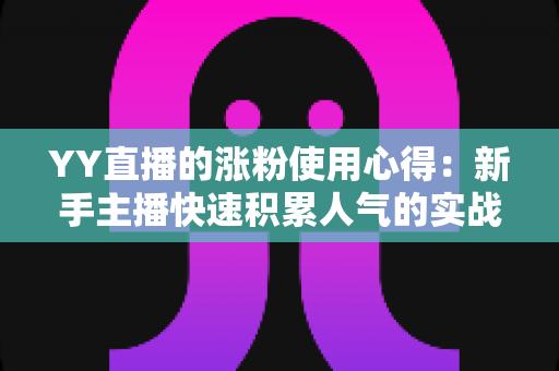 YY直播的涨粉使用心得:新手主播快速积累人气的实战攻略与技巧分享 YY直播的涨粉使用心得:新手主播快速积累人气的实战攻略与技巧分享