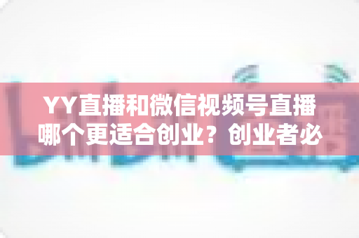 YY直播和微信视频号直播哪个更适合创业?创业者必读的深度对比与选择指南 YY直播和微信视频号直播哪个更适合创业?创业者必读的深度对比与选择指南