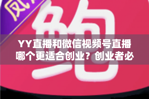 YY直播和微信视频号直播哪个更适合创业?创业者必读的深度对比与选择指南 YY直播和微信视频号直播哪个更适合创业?创业者必读的深度对比与选择指南