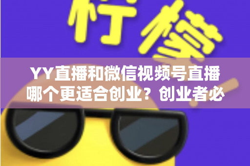 YY直播和微信视频号直播哪个更适合创业?创业者必读的深度对比与选择指南 YY直播和微信视频号直播哪个更适合创业?创业者必读的深度对比与选择指南