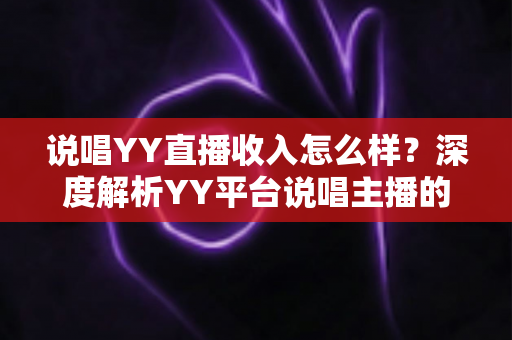 说唱YY直播收入怎么样？深度解析YY平台说唱主播的真实收入构成与赚钱技巧
