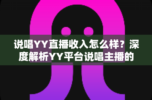 说唱YY直播收入怎么样？深度解析YY平台说唱主播的真实收入构成与赚钱技巧