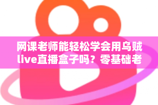 网课老师能轻松学会用乌贼live直播盒子吗?零基础老师也能快速上手的直播设备全解析 网课老师能轻松学会用乌贼live直播盒子吗?零基础老师也能快速上手的直播设备全解析