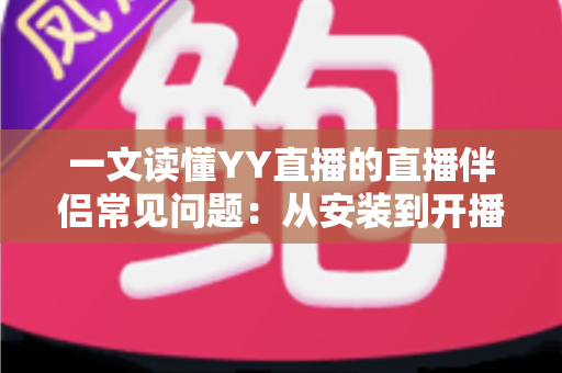 一文读懂YY直播的直播伴侣常见问题:从安装到开播的全流程疑难解答指南 一文读懂YY直播的直播伴侣常见问题:从安装到开播的全流程疑难解答指南