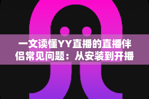 一文读懂YY直播的直播伴侣常见问题:从安装到开播的全流程疑难解答指南 一文读懂YY直播的直播伴侣常见问题:从安装到开播的全流程疑难解答指南