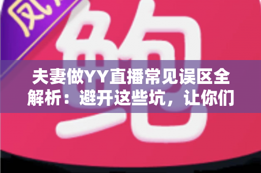夫妻做YY直播常见误区全解析:避开这些坑,让你们的人气和收入稳步提升 夫妻做YY直播常见误区全解析:避开这些坑,让你们的人气和收入稳步提升