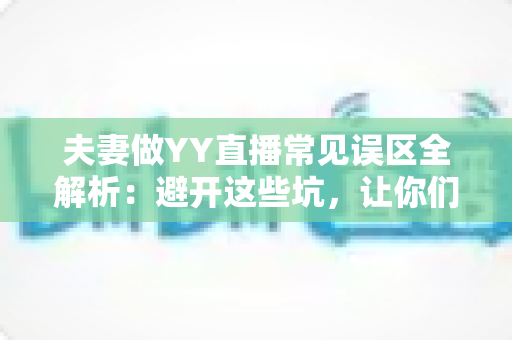夫妻做YY直播常见误区全解析:避开这些坑,让你们的人气和收入稳步提升 夫妻做YY直播常见误区全解析:避开这些坑,让你们的人气和收入稳步提升