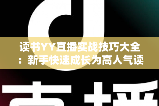 读书YY直播实战技巧大全：新手快速成长为高人气读书主播的实用指南