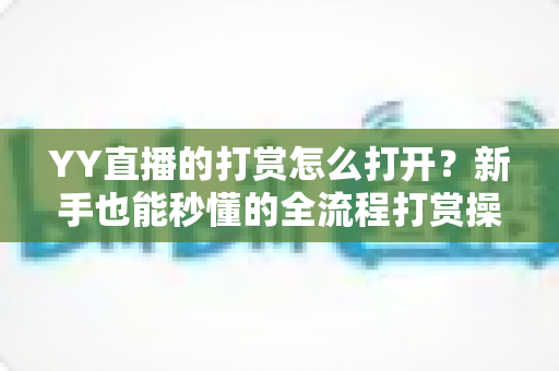 YY直播的打赏怎么打开?新手也能秒懂的全流程打赏操作指南 YY直播的打赏怎么打开?新手也能秒懂的全流程打赏操作指南