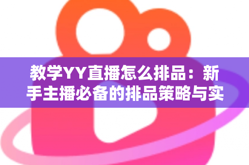 教学YY直播怎么排品:新手主播必备的排品策略与实战指南 教学YY直播怎么排品:新手主播必备的排品策略与实战指南