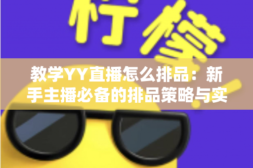 教学YY直播怎么排品:新手主播必备的排品策略与实战指南 教学YY直播怎么排品:新手主播必备的排品策略与实战指南