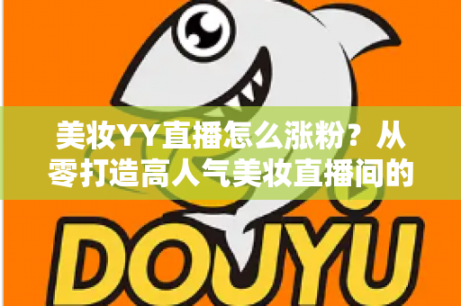 美妆YY直播怎么涨粉?从零打造高人气美妆直播间的实用涨粉全攻略 美妆YY直播怎么涨粉?从零打造高人气美妆直播间的实用涨粉全攻略
