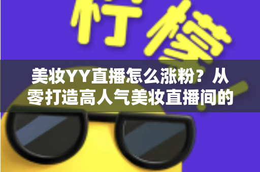 美妆YY直播怎么涨粉?从零打造高人气美妆直播间的实用涨粉全攻略 美妆YY直播怎么涨粉?从零打造高人气美妆直播间的实用涨粉全攻略