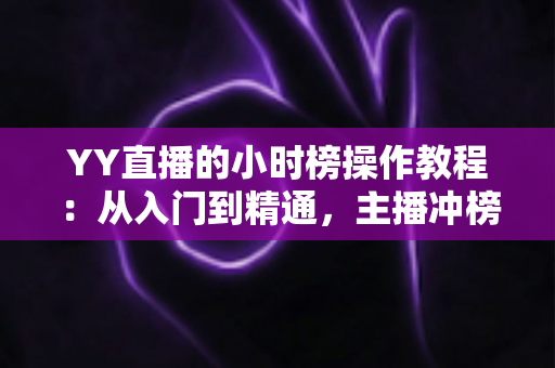 YY直播的小时榜操作教程:从入门到精通,主播冲榜必备全攻略 YY直播的小时榜操作教程:从入门到精通,主播冲榜必备全攻略