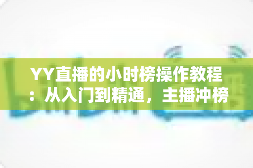 YY直播的小时榜操作教程:从入门到精通,主播冲榜必备全攻略 YY直播的小时榜操作教程:从入门到精通,主播冲榜必备全攻略