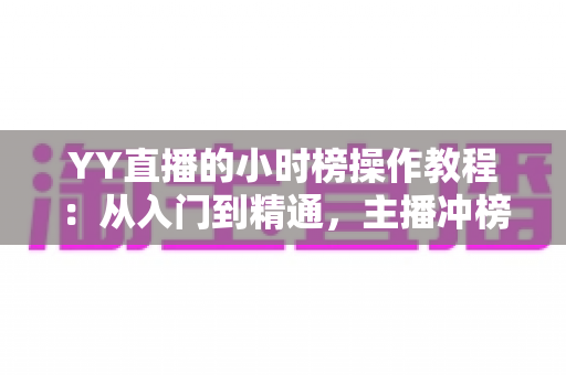 YY直播的小时榜操作教程:从入门到精通,主播冲榜必备全攻略 YY直播的小时榜操作教程:从入门到精通,主播冲榜必备全攻略