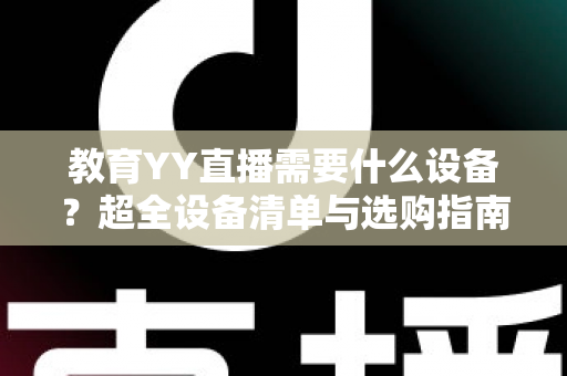 教育YY直播需要什么设备?超全设备清单与选购指南助你轻松开播 教育YY直播需要什么设备?超全设备清单与选购指南助你轻松开播