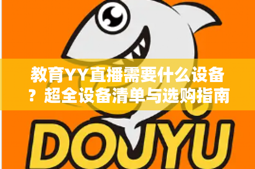 教育YY直播需要什么设备?超全设备清单与选购指南助你轻松开播 教育YY直播需要什么设备?超全设备清单与选购指南助你轻松开播