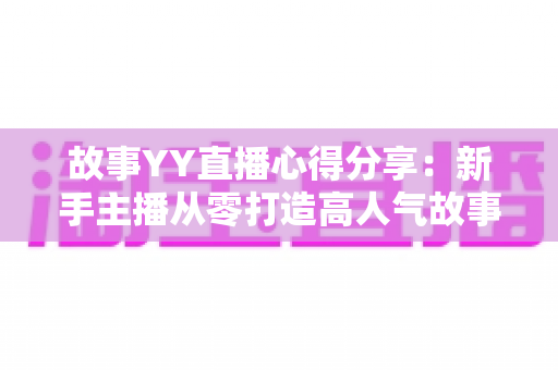 故事YY直播心得分享:新手主播从零打造高人气故事直播间的实战指南 故事YY直播心得分享:新手主播从零打造高人气故事直播间的实战指南