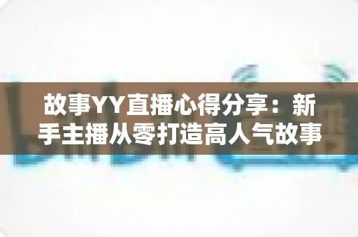 故事YY直播心得分享:新手主播从零打造高人气故事直播间的实战指南 故事YY直播心得分享:新手主播从零打造高人气故事直播间的实战指南