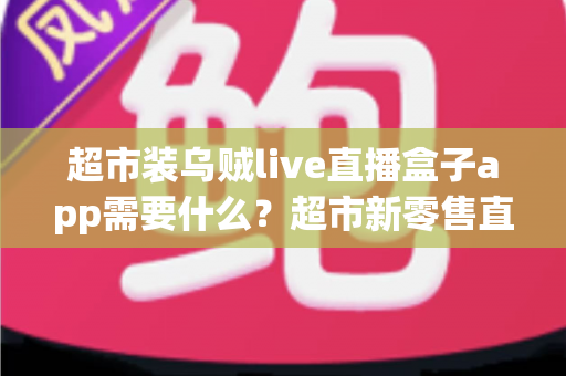 超市装乌贼live直播盒子app需要什么?超市新零售直播带货必备条件与实操全指南 超市装乌贼live直播盒子app需要什么?超市新零售直播带货必备条件与实操全指南