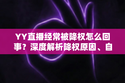 YY直播经常被降权怎么回事?深度解析降权原因、自查方法与快速恢复全攻略 YY直播经常被降权怎么回事?深度解析降权原因、自查方法与快速恢复全攻略