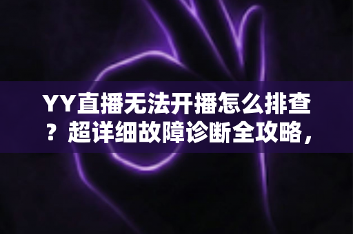 YY直播无法开播怎么排查？超详细故障诊断全攻略，助你快速重返直播间