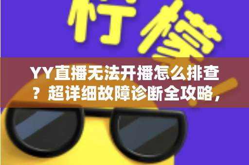 YY直播无法开播怎么排查？超详细故障诊断全攻略，助你快速重返直播间