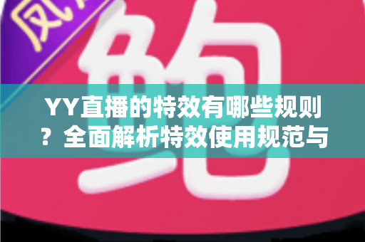 YY直播的特效有哪些规则？全面解析特效使用规范与实用指南