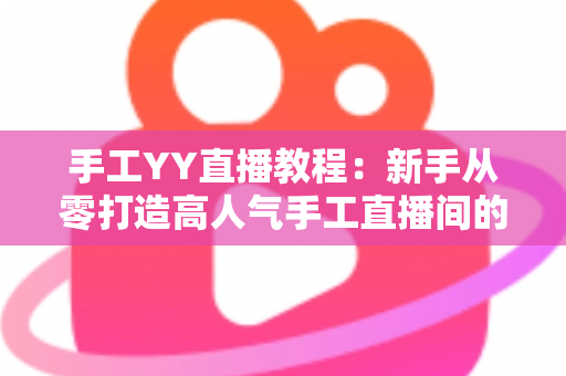 手工YY直播教程：新手从零打造高人气手工直播间的完整实战指南
